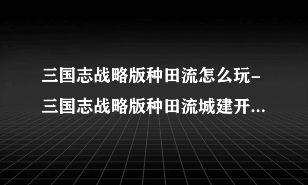 三国志战略版种田流怎么玩-三国志战略版种田流城建开荒技巧分享