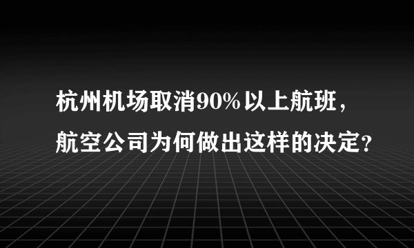 杭州机场取消90%以上航班，航空公司为何做出这样的决定？