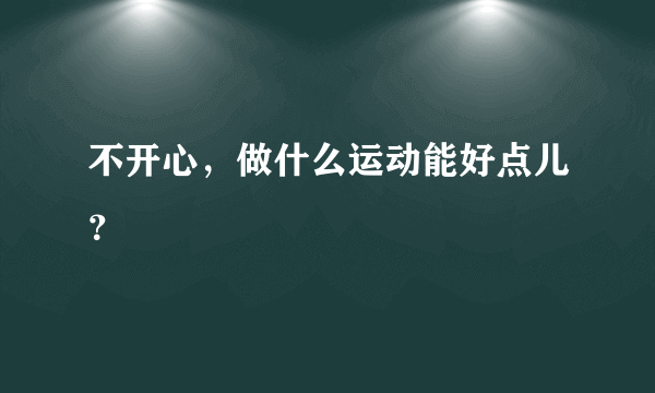 不开心，做什么运动能好点儿？