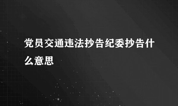 党员交通违法抄告纪委抄告什么意思