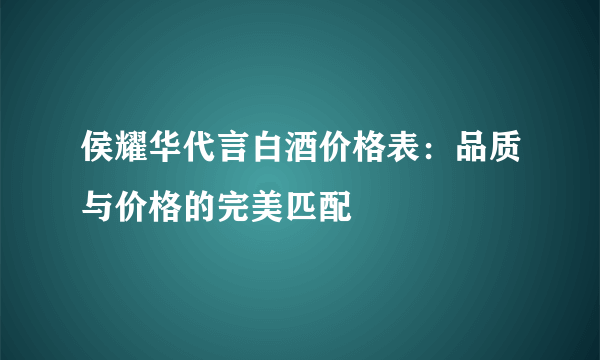 侯耀华代言白酒价格表：品质与价格的完美匹配