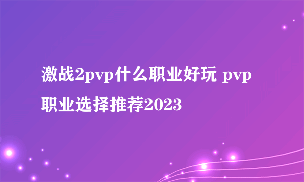 激战2pvp什么职业好玩 pvp职业选择推荐2023