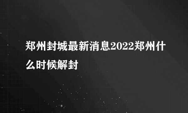 郑州封城最新消息2022郑州什么时候解封