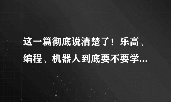 这一篇彻底说清楚了！乐高、编程、机器人到底要不要学？几岁开始学？