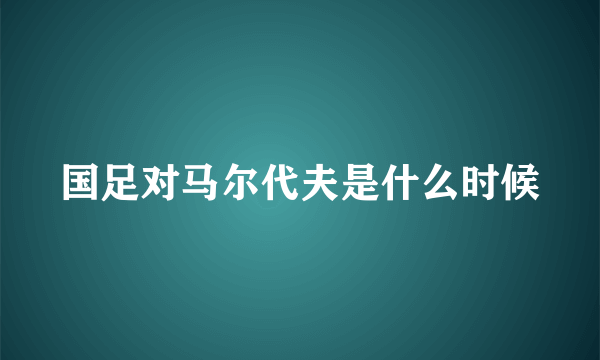 国足对马尔代夫是什么时候