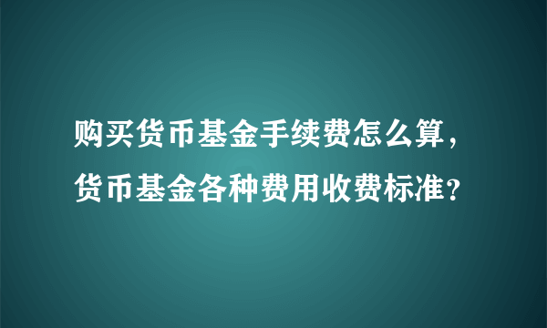 购买货币基金手续费怎么算，货币基金各种费用收费标准？