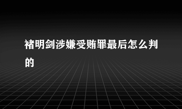 褚明剑涉嫌受贿罪最后怎么判的