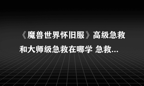 《魔兽世界怀旧服》高级急救和大师级急救在哪学 急救学习位置分享