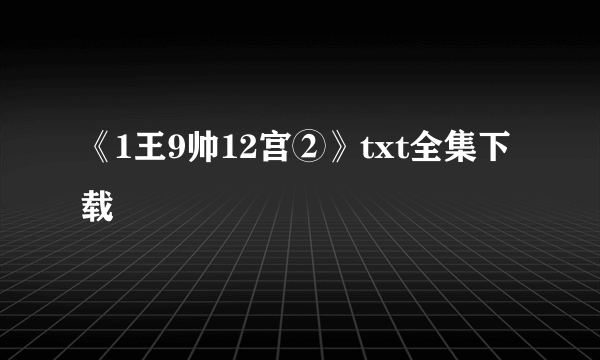 《1王9帅12宫②》txt全集下载