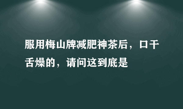 服用梅山牌减肥神茶后，口干舌燥的，请问这到底是