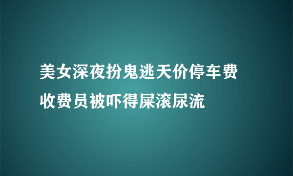 美女深夜扮鬼逃天价停车费 收费员被吓得屎滚尿流