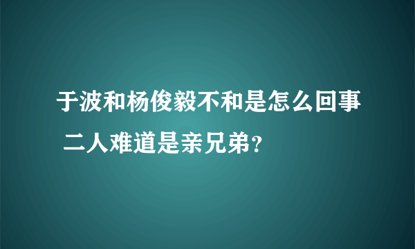 于波和杨俊毅不和是怎么回事 二人难道是亲兄弟？