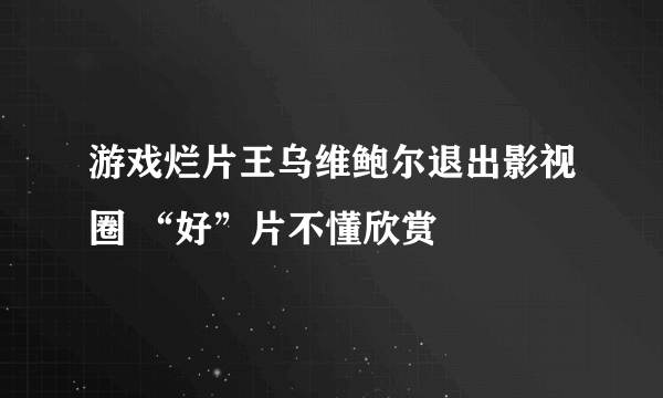 游戏烂片王乌维鲍尔退出影视圈 “好”片不懂欣赏