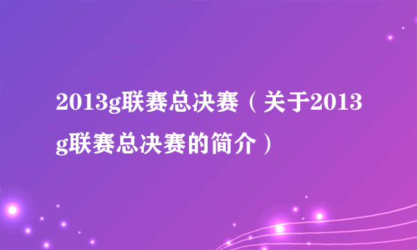 2013g联赛总决赛（关于2013g联赛总决赛的简介）