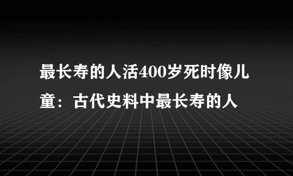 最长寿的人活400岁死时像儿童：古代史料中最长寿的人