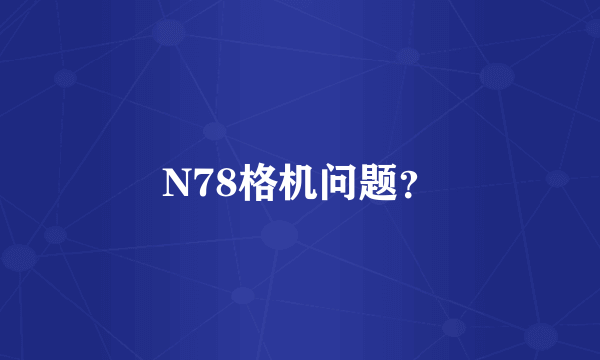 N78格机问题？