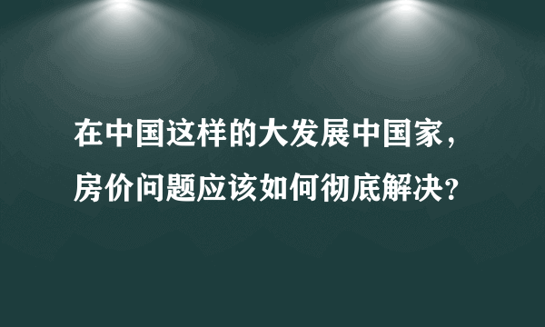 在中国这样的大发展中国家，房价问题应该如何彻底解决？