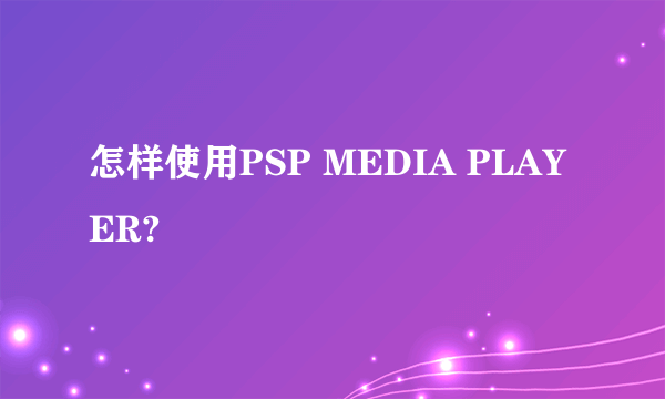 怎样使用PSP MEDIA PLAYER?