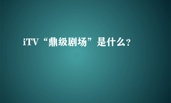 iTV“鼎级剧场”是什么？