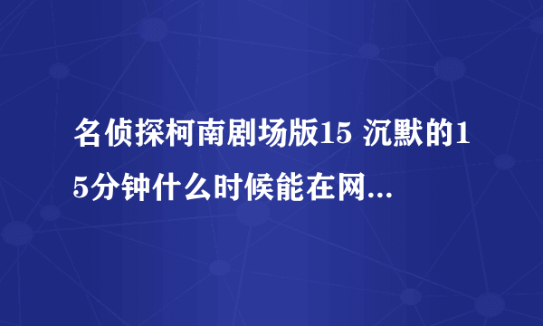 名侦探柯南剧场版15 沉默的15分钟什么时候能在网上看到~！