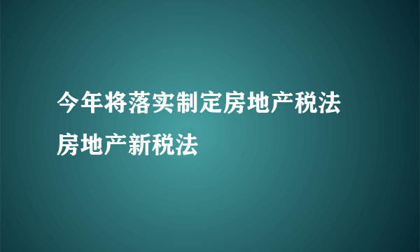 今年将落实制定房地产税法 房地产新税法