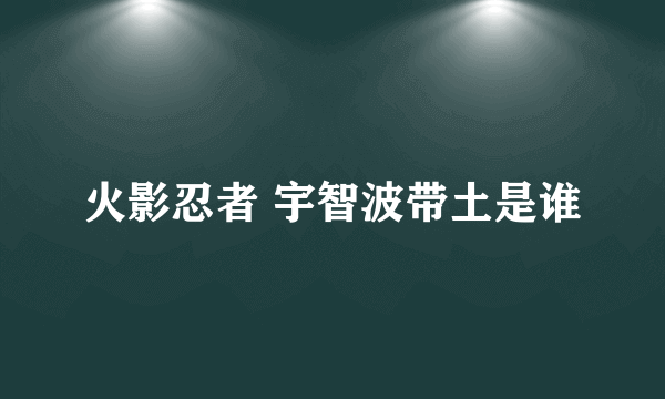 火影忍者 宇智波带土是谁