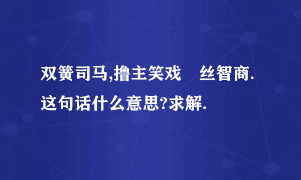 双簧司马,撸主笑戏屌丝智商. 这句话什么意思?求解.