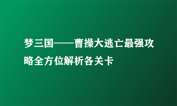 梦三国——曹操大逃亡最强攻略全方位解析各关卡