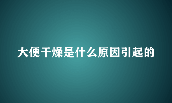 大便干燥是什么原因引起的