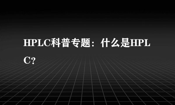 HPLC科普专题：什么是HPLC？