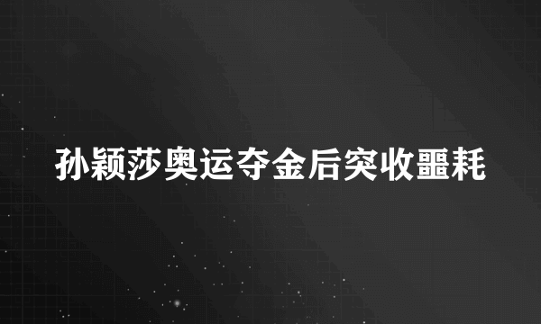 孙颖莎奥运夺金后突收噩耗