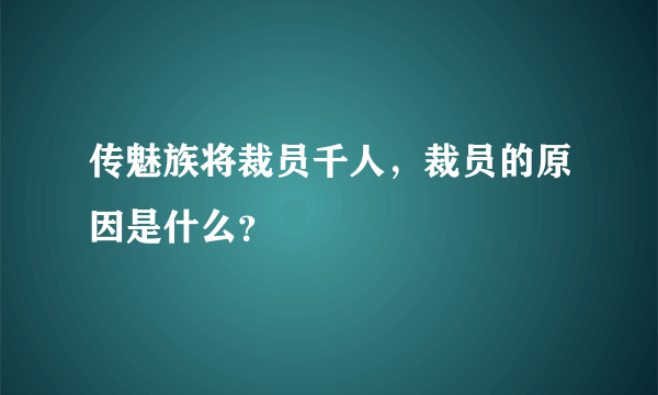 传魅族将裁员千人，裁员的原因是什么？