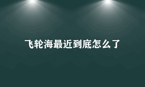 飞轮海最近到底怎么了