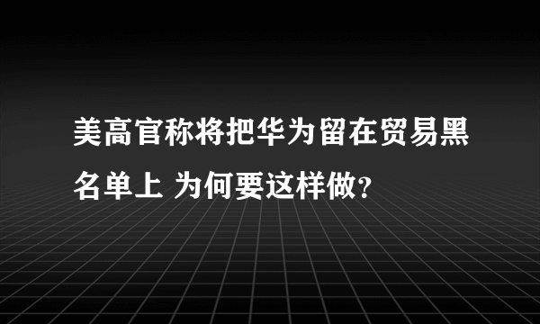 美高官称将把华为留在贸易黑名单上 为何要这样做？