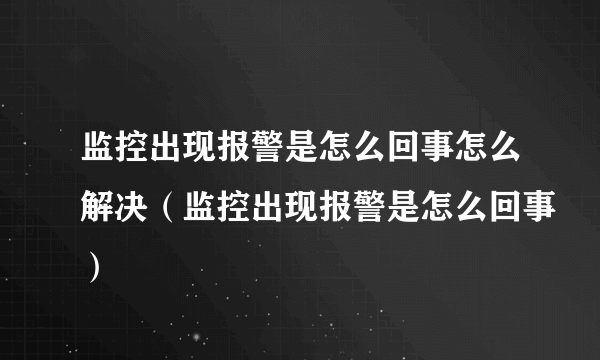 监控出现报警是怎么回事怎么解决（监控出现报警是怎么回事）