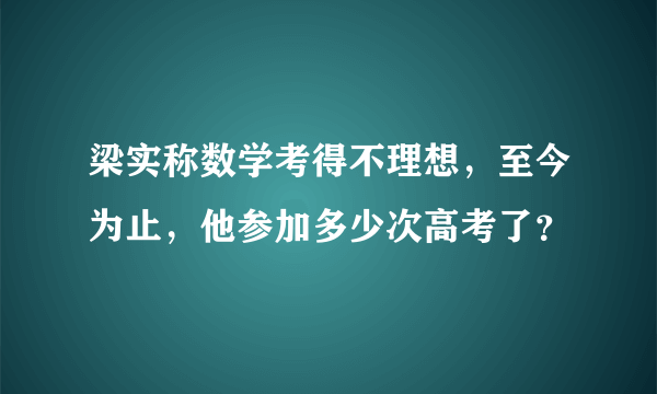 梁实称数学考得不理想，至今为止，他参加多少次高考了？