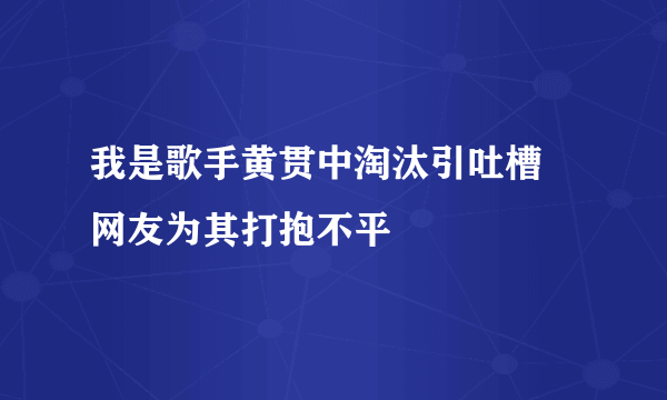 我是歌手黄贯中淘汰引吐槽  网友为其打抱不平