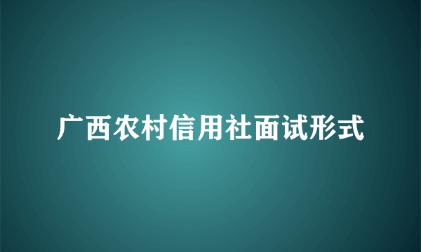 广西农村信用社面试形式