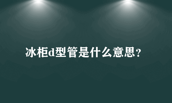 冰柜d型管是什么意思？