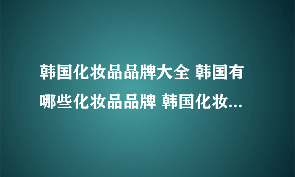 韩国化妆品品牌大全 韩国有哪些化妆品品牌 韩国化妆品排行榜【品牌库】