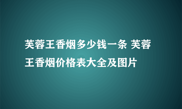 芙蓉王香烟多少钱一条 芙蓉王香烟价格表大全及图片