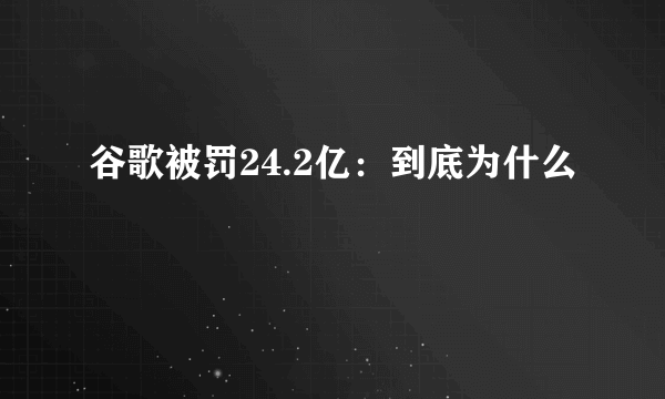 谷歌被罚24.2亿：到底为什么