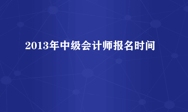 2013年中级会计师报名时间