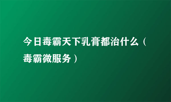 今日毒霸天下乳膏都治什么（毒霸微服务）