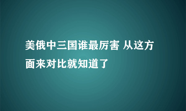 美俄中三国谁最厉害 从这方面来对比就知道了