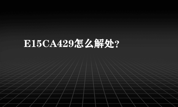 E15CA429怎么解处？