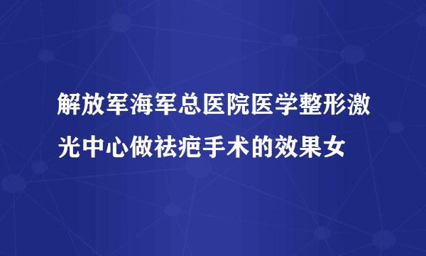 解放军海军总医院医学整形激光中心做祛疤手术的效果女