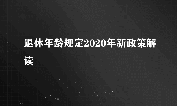 退休年龄规定2020年新政策解读