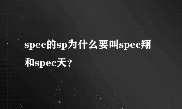 spec的sp为什么要叫spec翔和spec天？