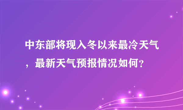 中东部将现入冬以来最冷天气，最新天气预报情况如何？